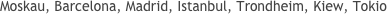 Moskau, Barcelona, Madrid, Istanbul, Trondheim, Kiew, Tokio