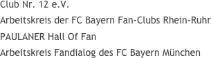 Club Nr. 12 e.V.
Arbeitskreis der FC Bayern Fan-Clubs Rhein-Ruhr
PAULANER Hall Of Fan
Arbeitskreis Fandialog des FC Bayern München